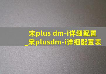 宋plus dm-i详细配置_宋plusdm-i详细配置表